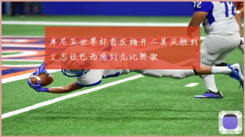 库尼亚世界杯首发梅开二度庆胜利立志让巴西感到无比骄傲