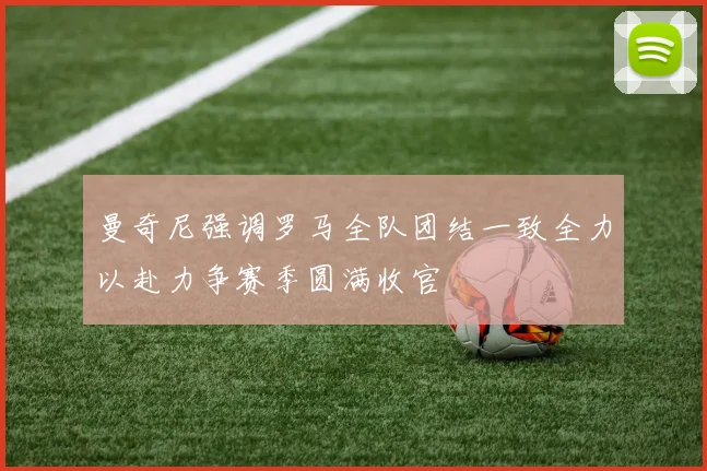 曼奇尼强调罗马全队团结一致全力以赴力争赛季圆满收官