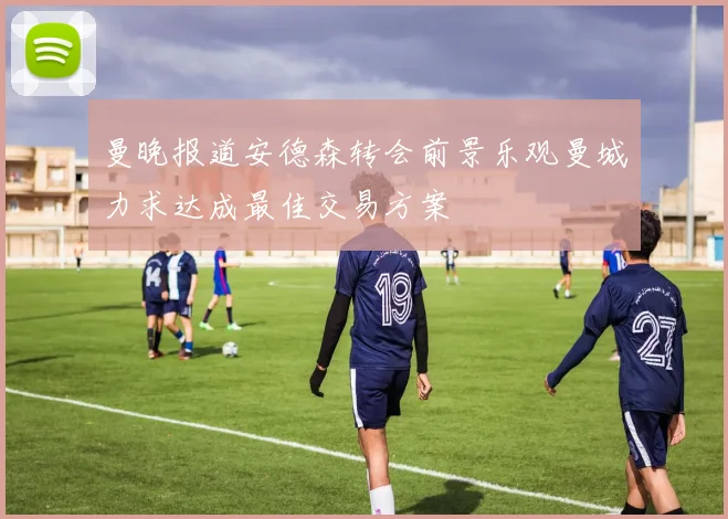 曼晚报道安德森转会前景乐观曼城力求达成最佳交易方案