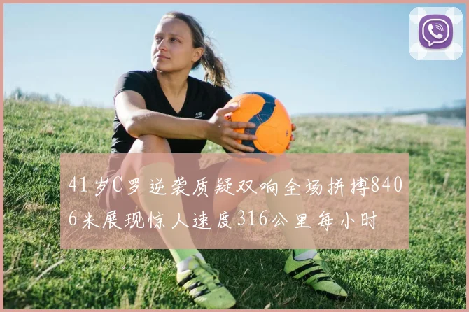 41岁C罗逆袭质疑双响全场拼搏8406米展现惊人速度316公里每小时