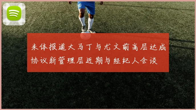 米体报道大马丁与尤文前高层达成协议新管理层近期与经纪人会谈