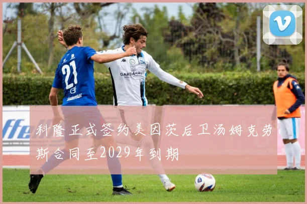 科隆正式签约美因茨后卫汤姆克劳斯合同至2029年到期