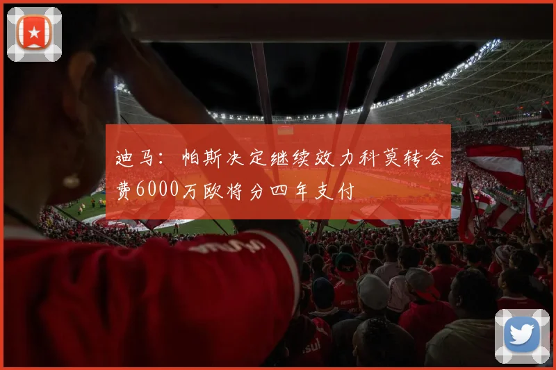 迪马：帕斯决定继续效力科莫转会费6000万欧将分四年支付