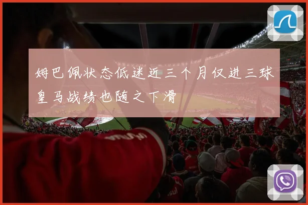 姆巴佩状态低迷近三个月仅进三球皇马战绩也随之下滑