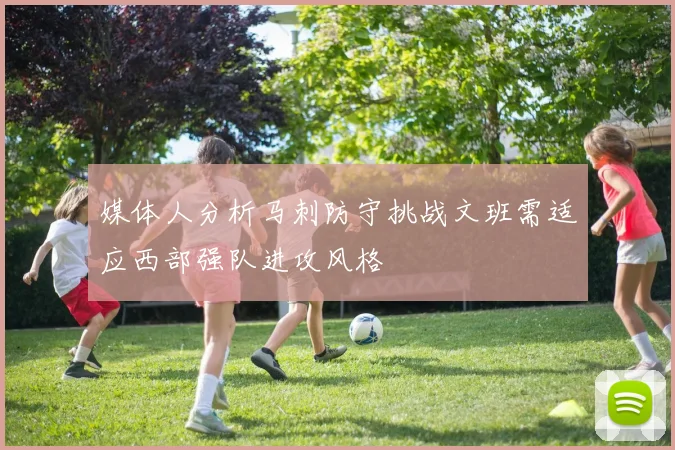 媒体人分析马刺防守挑战文班需适应西部强队进攻风格