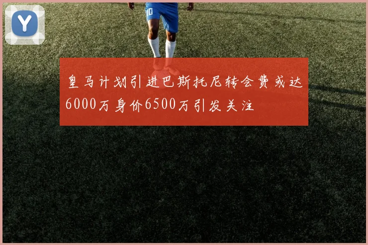 皇马计划引进巴斯托尼转会费或达6000万身价6500万引发关注