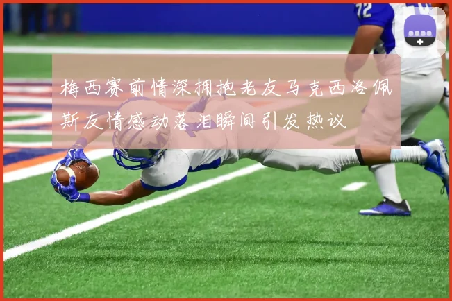 梅西赛前情深拥抱老友马克西洛佩斯友情感动落泪瞬间引发热议