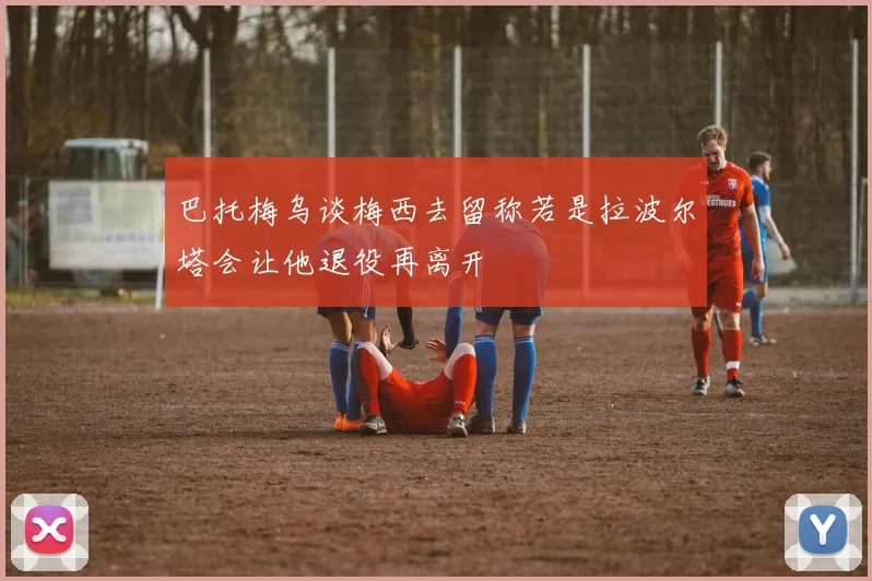 巴托梅乌谈梅西去留称若是拉波尔塔会让他退役再离开