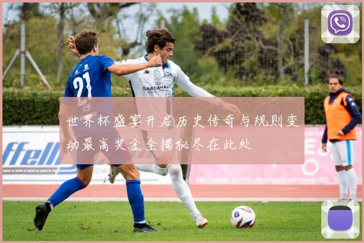世界杯盛宴开启历史传奇与规则变动最高奖金全揭秘尽在此处