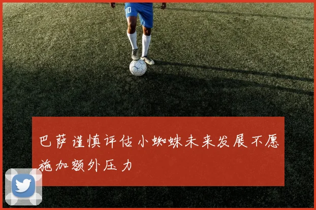 巴萨谨慎评估小蜘蛛未来发展不愿施加额外压力