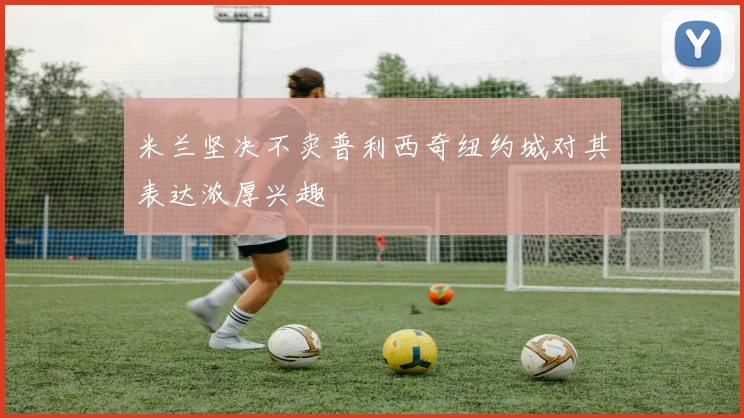 米兰坚决不卖普利西奇纽约城对其表达浓厚兴趣