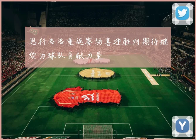 恩科洛洛重返赛场喜迎胜利期待继续为球队贡献力量